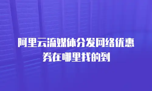 阿里云流媒体分发网络优惠券在哪里找的到