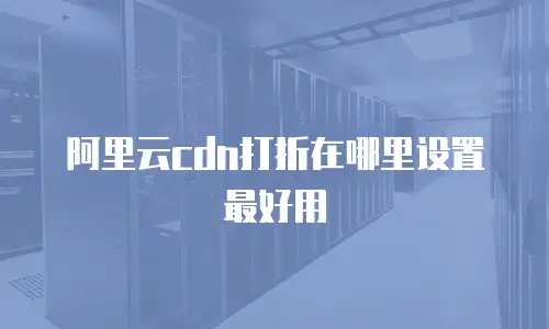 阿里云cdn打折在哪里设置最好用