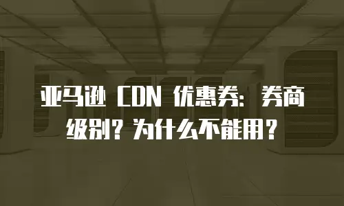 亚马逊 CDN 优惠券：券商级别？为什么不能用？