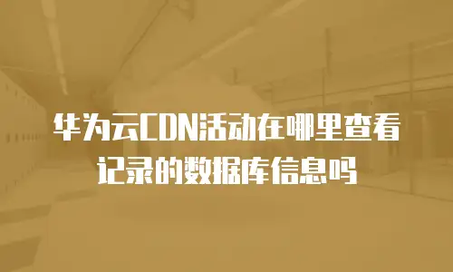 华为云CDN活动在哪里查看记录的数据库信息吗