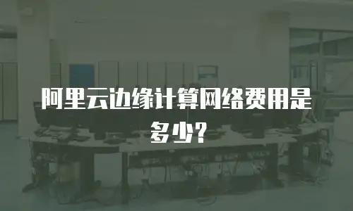 阿里云边缘计算网络费用是多少？