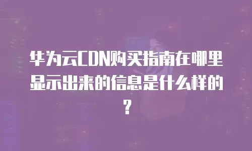 华为云CDN购买指南在哪里显示出来的信息是什么样的？