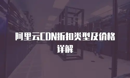 阿里云CDN折扣类型及价格详解