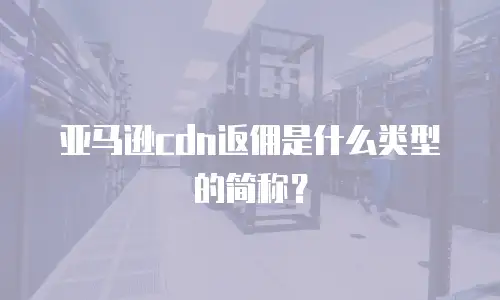 亚马逊cdn返佣是什么类型的简称？