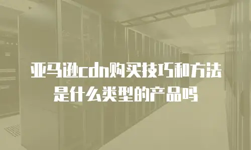亚马逊cdn购买技巧和方法是什么类型的产品吗