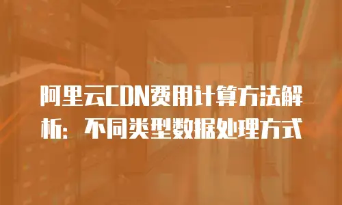 阿里云CDN费用计算方法解析：不同类型数据处理方式