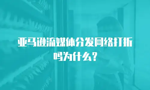 亚马逊流媒体分发网络打折吗为什么？