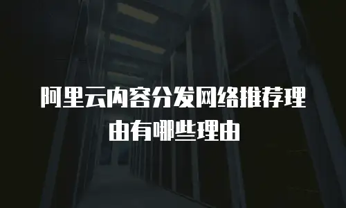 阿里云内容分发网络推荐理由有哪些理由