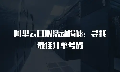 阿里云CDN活动揭秘：寻找最佳订单号码