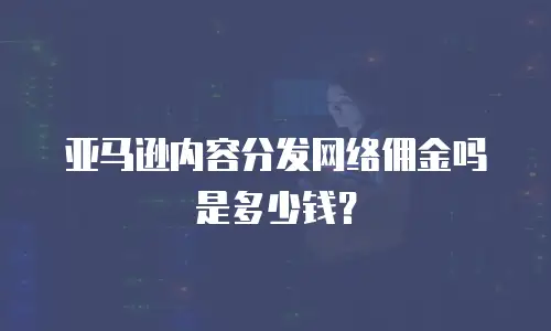 亚马逊内容分发网络佣金吗是多少钱？