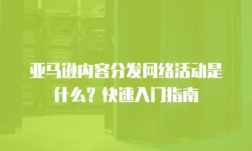 亚马逊内容分发网络活动是什么？快速入门指南