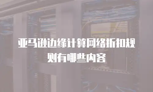 亚马逊边缘计算网络折扣规则有哪些内容