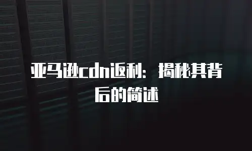 亚马逊cdn返利：揭秘其背后的简述