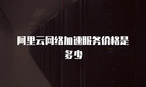 阿里云网络加速服务价格是多少