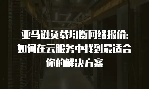 亚马逊负载均衡网络报价：如何在云服务中找到最适合你的解决方案