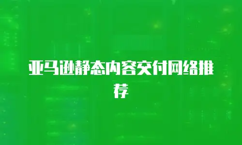 亚马逊静态内容交付网络推荐