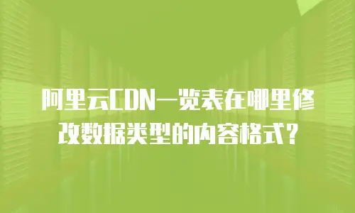 阿里云CDN一览表在哪里修改数据类型的内容格式？