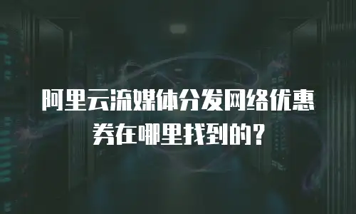 阿里云流媒体分发网络优惠券在哪里找到的？