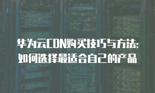 华为云CDN购买技巧与方法：如何选择最适合自己的产品