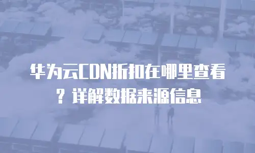 华为云CDN折扣在哪里查看？详解数据来源信息