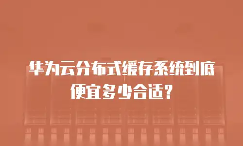 华为云分布式缓存系统到底便宜多少合适？