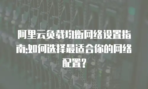 阿里云负载均衡网络设置指南:如何选择最适合你的网络配置?
