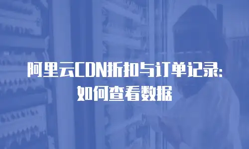 阿里云CDN折扣与订单记录：如何查看数据