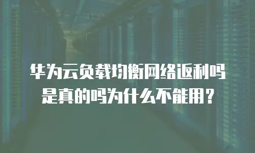 华为云负载均衡网络返利吗是真的吗为什么不能用？