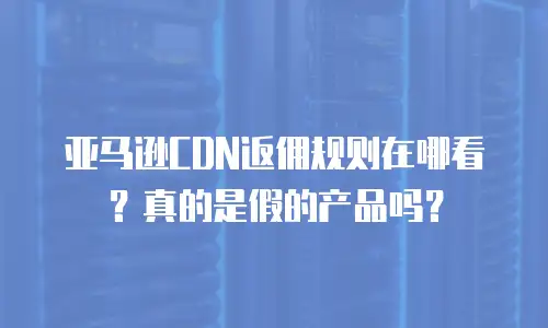 亚马逊CDN返佣规则在哪看？真的是假的产品吗？