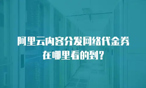 阿里云内容分发网络代金券在哪里看的到？