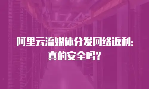 阿里云流媒体分发网络返利：真的安全吗？
