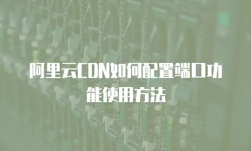 阿里云CDN如何配置端口功能使用方法