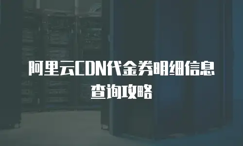 阿里云CDN代金券明细信息查询攻略