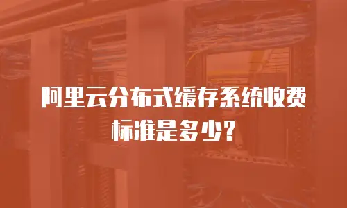 阿里云分布式缓存系统收费标准是多少？