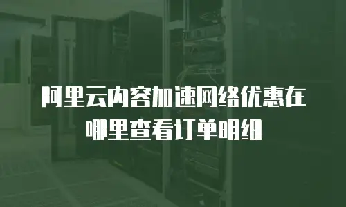 阿里云内容加速网络优惠在哪里查看订单明细