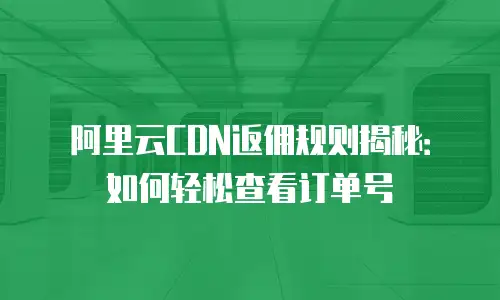 阿里云CDN返佣规则揭秘：如何轻松查看订单号