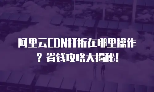 阿里云CDN打折在哪里操作？省钱攻略大揭秘！