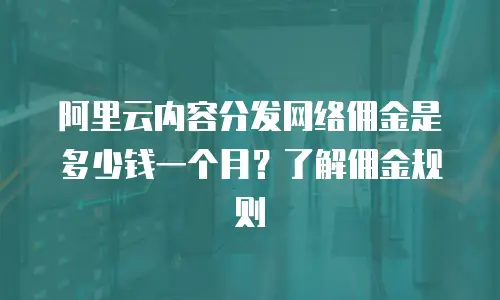 阿里云内容分发网络佣金是多少钱一个月？了解佣金规则
