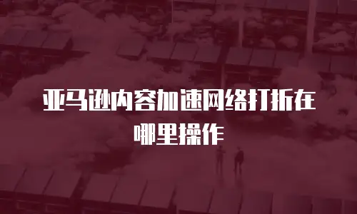亚马逊内容加速网络打折在哪里操作