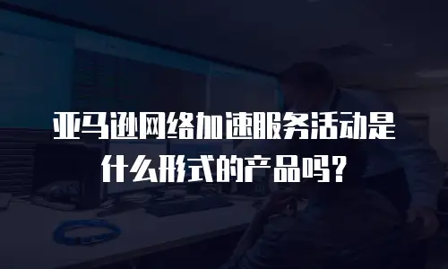 亚马逊网络加速服务活动是什么形式的产品吗？