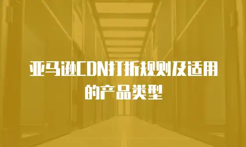 亚马逊CDN打折规则及适用的产品类型