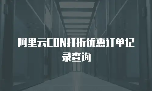 阿里云CDN打折优惠订单记录查询