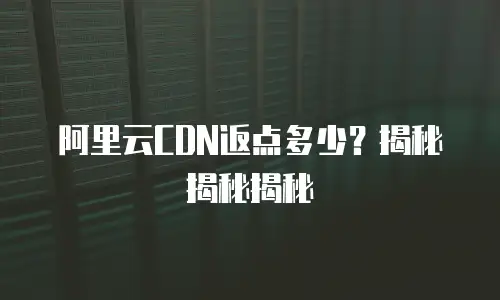 阿里云CDN返点多少？揭秘揭秘揭秘