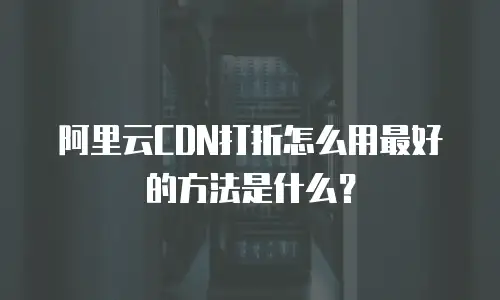 阿里云CDN打折怎么用最好的方法是什么？