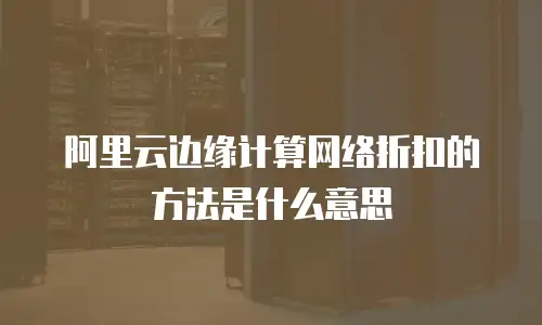 阿里云边缘计算网络折扣的方法是什么意思