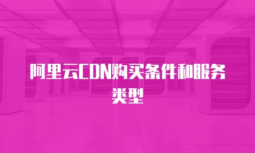 阿里云CDN购买条件和服务类型