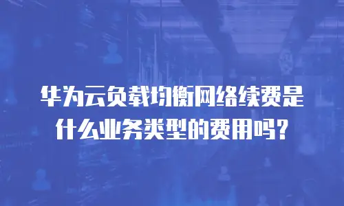 华为云负载均衡网络续费是什么业务类型的费用吗？