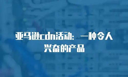 亚马逊cdn活动：一种令人兴奋的产品