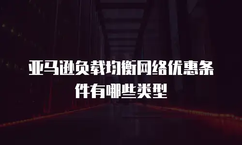 亚马逊负载均衡网络优惠条件有哪些类型