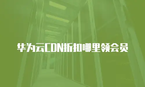 华为云CDN折扣哪里领会员